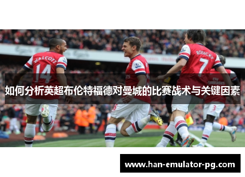 如何分析英超布伦特福德对曼城的比赛战术与关键因素 如何分析英超布伦特福德对曼城的比赛战术与关键因素