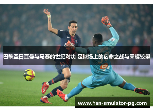 巴黎圣日耳曼与马赛的世纪对决 足球场上的宿命之战与荣耀较量