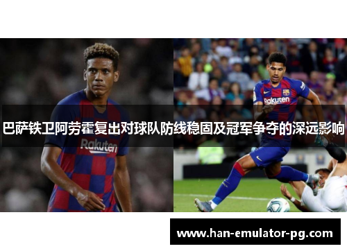 巴萨铁卫阿劳霍复出对球队防线稳固及冠军争夺的深远影响