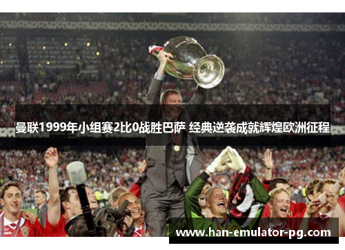 曼联1999年小组赛2比0战胜巴萨 经典逆袭成就辉煌欧洲征程