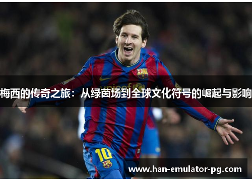 梅西的传奇之旅：从绿茵场到全球文化符号的崛起与影响