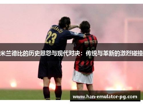 米兰德比的历史恩怨与现代对决：传统与革新的激烈碰撞