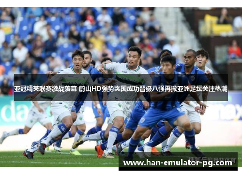 亚冠精英联赛激战落幕 蔚山HD强势突围成功晋级八强再掀亚洲足坛关注热潮
