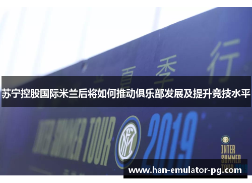 苏宁控股国际米兰后将如何推动俱乐部发展及提升竞技水平