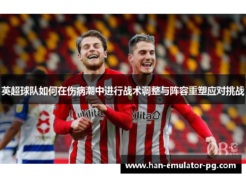 英超球队如何在伤病潮中进行战术调整与阵容重塑应对挑战