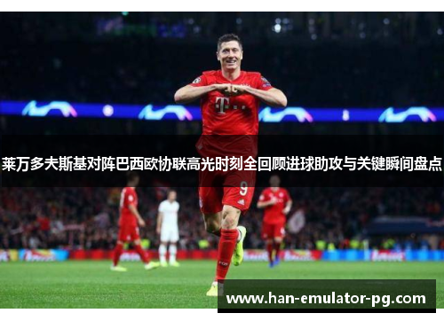莱万多夫斯基对阵巴西欧协联高光时刻全回顾进球助攻与关键瞬间盘点