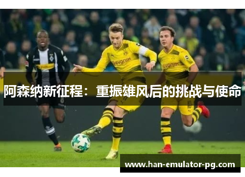 阿森纳新征程:重振雄风后的挑战与使命 阿森纳新征程:重振雄风后的挑战与使命