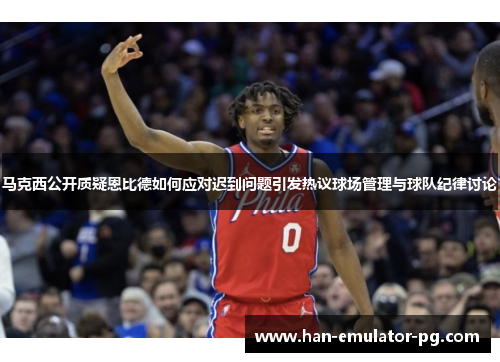 马克西公开质疑恩比德如何应对迟到问题引发热议球场管理与球队纪律讨论 马克西公开质疑恩比德如何应对迟到问题引发热议球场管理与球队纪律讨论