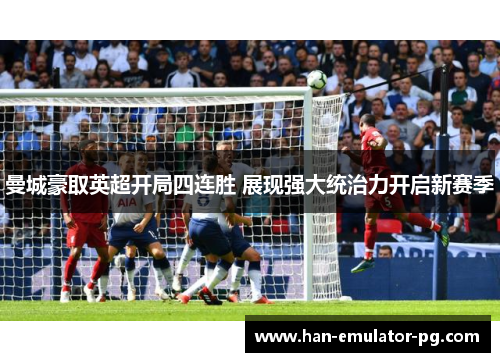 曼城豪取英超开局四连胜 展现强大统治力开启新赛季 曼城豪取英超开局四连胜 展现强大统治力开启新赛季
