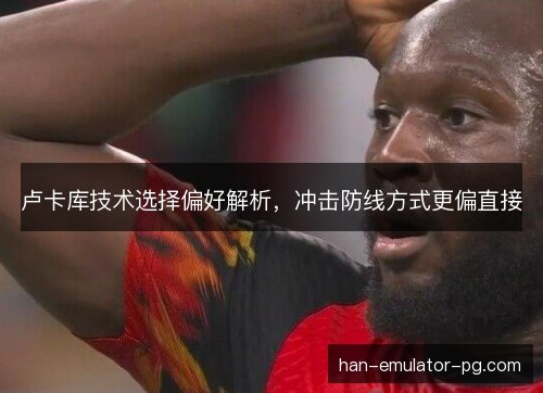 卢卡库技术选择偏好解析，冲击防线方式更偏直接