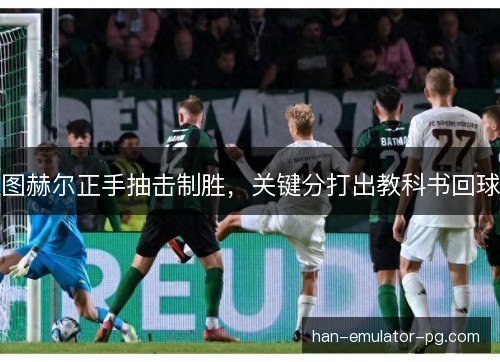 图赫尔正手抽击制胜,关键分打出教科书回球 图赫尔正手抽击制胜,关键分打出教科书回球