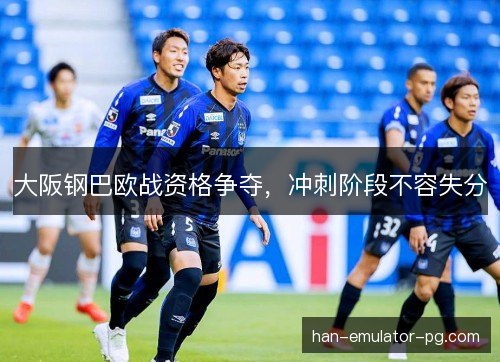 大阪钢巴欧战资格争夺,冲刺阶段不容失分 大阪钢巴欧战资格争夺,冲刺阶段不容失分