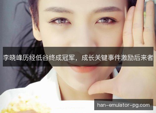 李晓峰历经低谷终成冠军，成长关键事件激励后来者